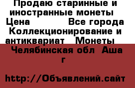 Продаю старинные и иностранные монеты › Цена ­ 4 500 - Все города Коллекционирование и антиквариат » Монеты   . Челябинская обл.,Аша г.